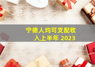 宁德人均可支配收入上半年 2023